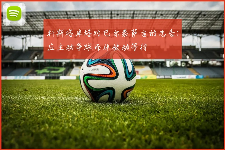 科斯塔库塔对巴尔泰萨吉的忠告：应主动争球而非被动等待