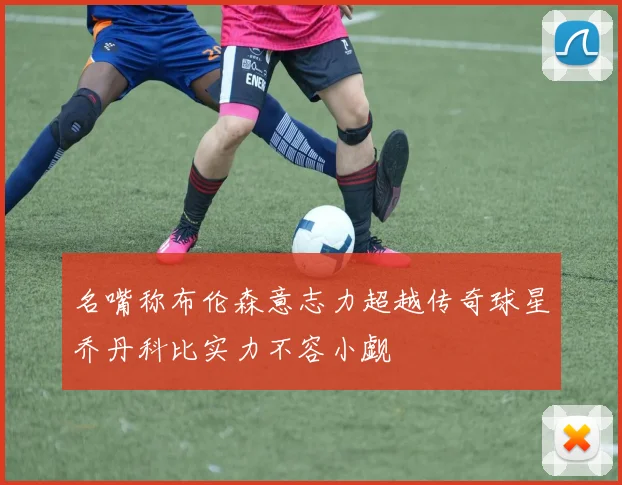 名嘴称布伦森意志力超越传奇球星乔丹科比实力不容小觑