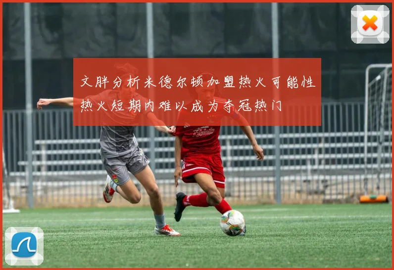 文胖分析米德尔顿加盟热火可能性热火短期内难以成为夺冠热门