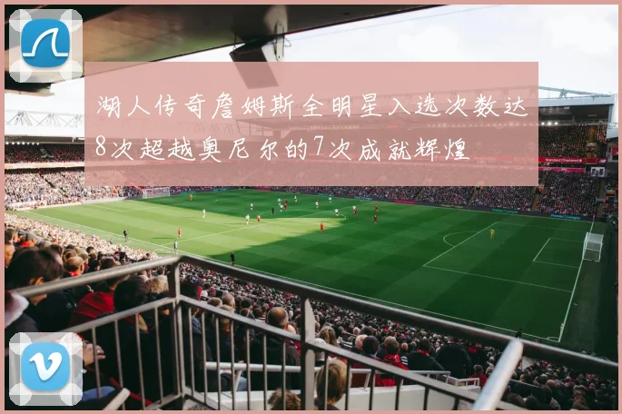 湖人传奇詹姆斯全明星入选次数达8次超越奥尼尔的7次成就辉煌