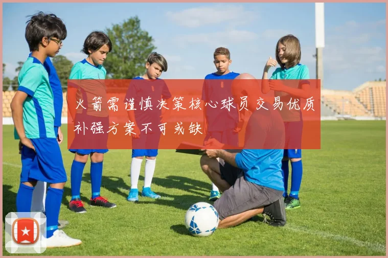 火箭需谨慎决策核心球员交易优质补强方案不可或缺