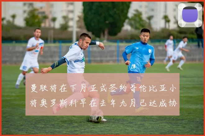 曼联将在下月正式签约哥伦比亚小将奥罗斯科早在去年九月已达成协议