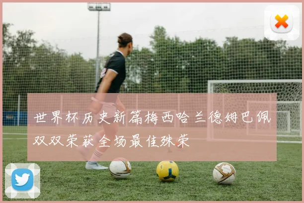 世界杯历史新篇梅西哈兰德姆巴佩双双荣获全场最佳殊荣