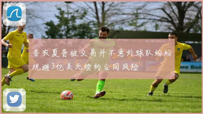 香农夏普被交易并不意外球队纷纷规避3亿美元续约合同风险