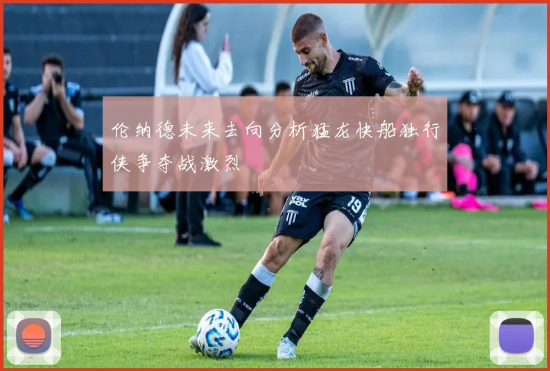 伦纳德未来去向分析猛龙快船独行侠争夺战激烈