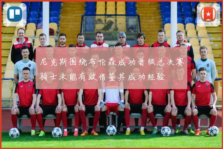 尼克斯围绕布伦森成功晋级总决赛骑士未能有效借鉴其成功经验