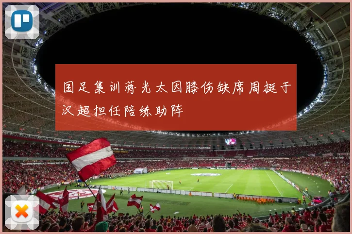 国足集训蒋光太因膝伤缺席周挺于汉超担任陪练助阵