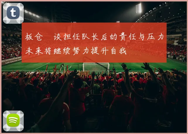 板仓滉谈担任队长后的责任与压力未来将继续努力提升自我
