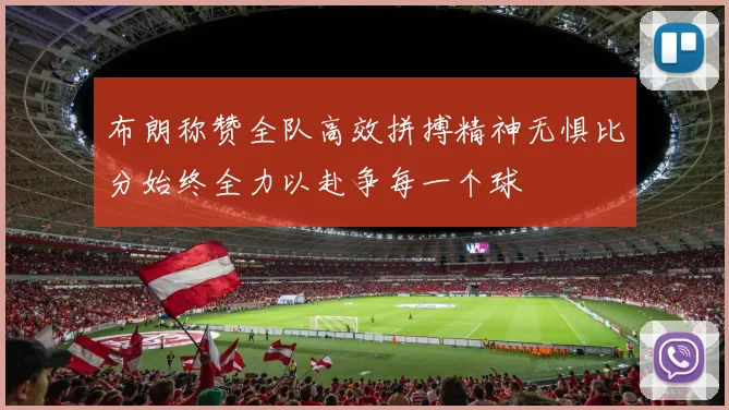 布朗称赞全队高效拼搏精神无惧比分始终全力以赴争每一个球