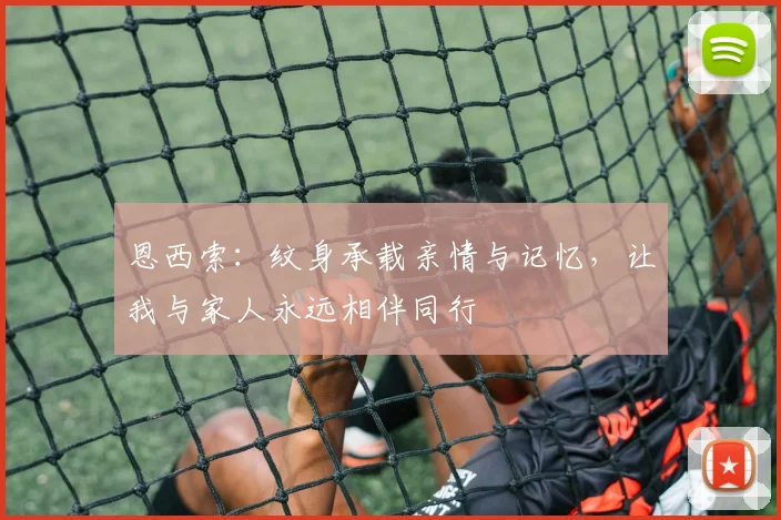 恩西索：纹身承载亲情与记忆，让我与家人永远相伴同行