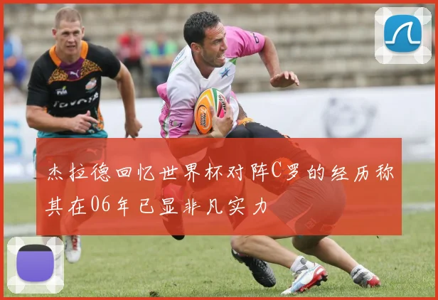 杰拉德回忆世界杯对阵C罗的经历称其在06年已显非凡实力