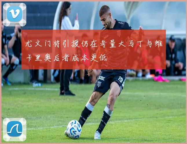 尤文门将引援仍在考量大马丁与维卡里奥后者成本更低