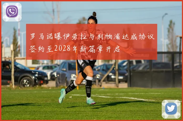 罗马诺曝伊劳拉与利物浦达成协议签约至2028年新篇章开启