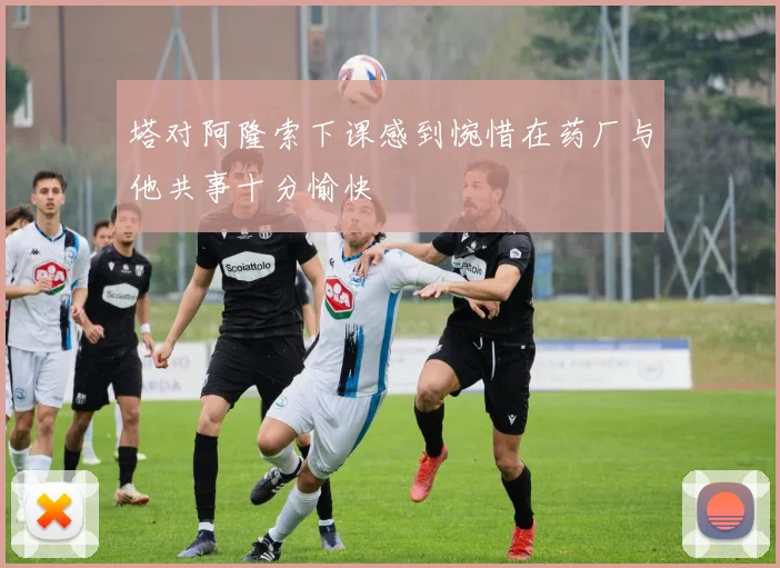 塔对阿隆索下课感到惋惜在药厂与他共事十分愉快