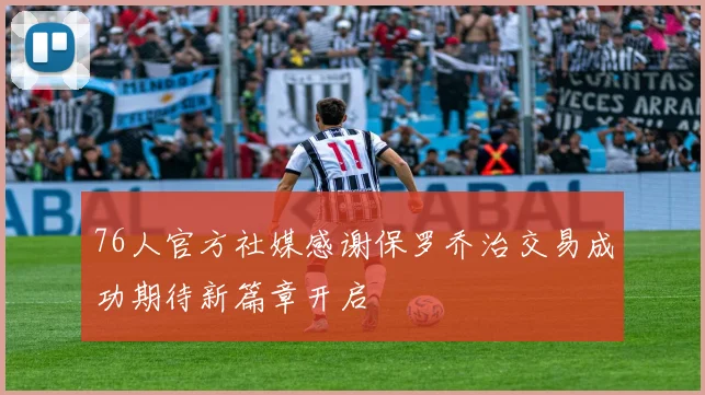 76人官方社媒感谢保罗乔治交易成功期待新篇章开启
