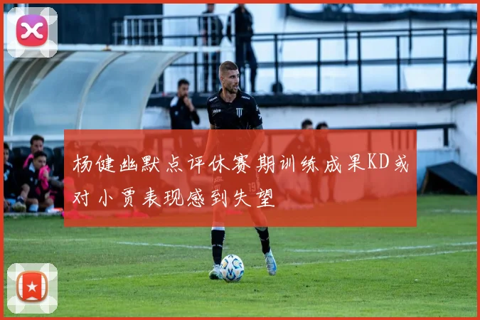 杨健幽默点评休赛期训练成果KD或对小贾表现感到失望