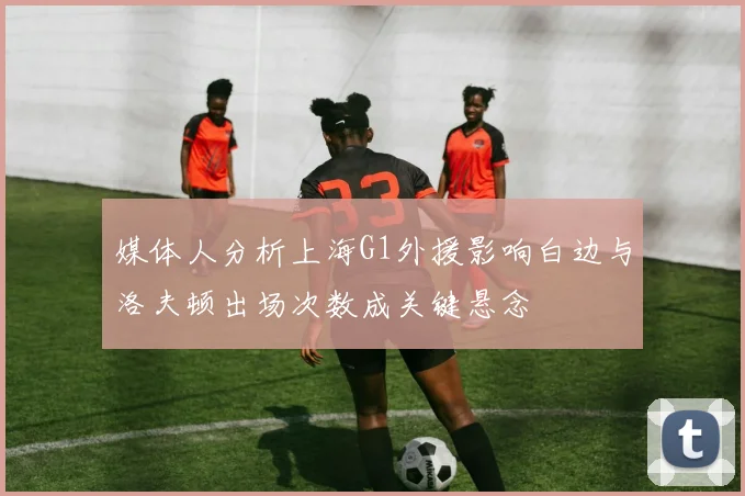媒体人分析上海G1外援影响白边与洛夫顿出场次数成关键悬念