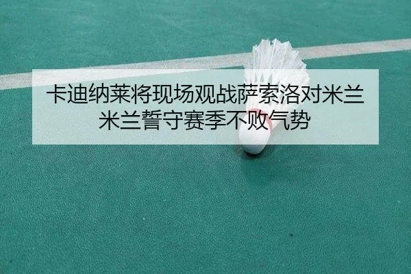 卡迪纳莱将现场观战萨索洛对米兰 米兰誓守赛季不败气势 | LGDGaming